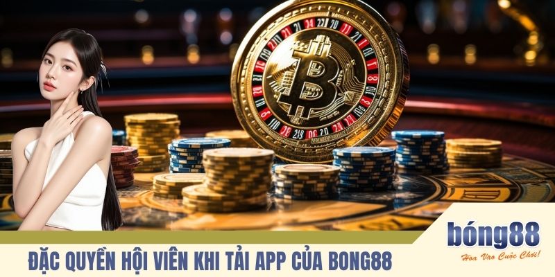 Đặc quyền hội viên khi tải app của BONG88